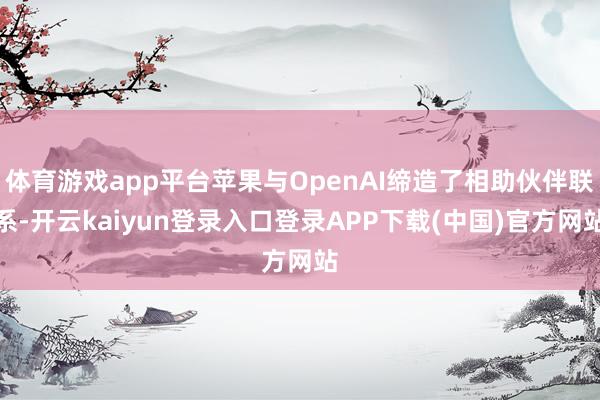 体育游戏app平台苹果与OpenAI缔造了相助伙伴联系-开云kaiyun登录入口登录APP下载(中国)官方网站