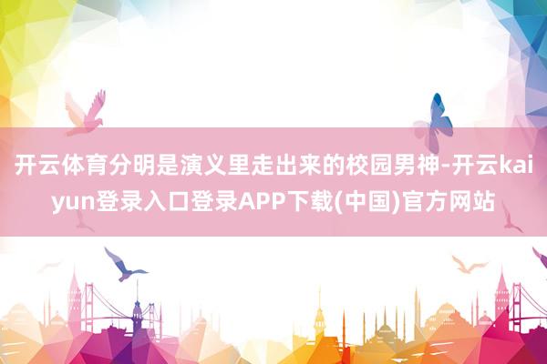 开云体育分明是演义里走出来的校园男神-开云kaiyun登录入口登录APP下载(中国)官方网站