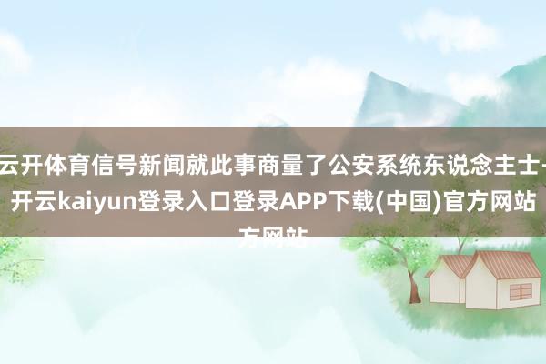 云开体育信号新闻就此事商量了公安系统东说念主士-开云kaiyun登录入口登录APP下载(中国)官方网站