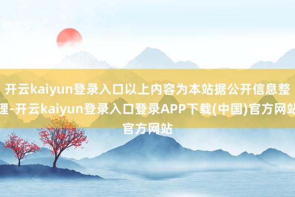 开云kaiyun登录入口以上内容为本站据公开信息整理-开云kaiyun登录入口登录APP下载(中国)官方网站