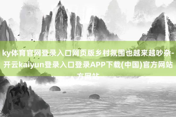ky体育官网登录入口网页版乡村氛围也越来越吵杂-开云kaiyun登录入口登录APP下载(中国)官方网站