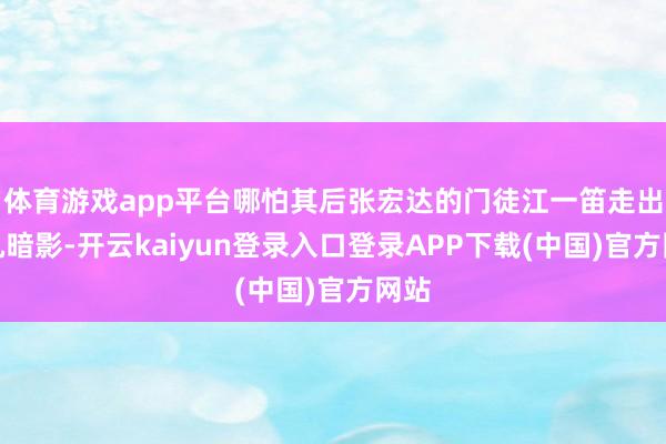 体育游戏app平台哪怕其后张宏达的门徒江一笛走出心机暗影-开云kaiyun登录入口登录APP下载(中国)官方网站