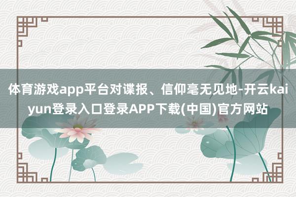 体育游戏app平台对谍报、信仰毫无见地-开云kaiyun登录入口登录APP下载(中国)官方网站