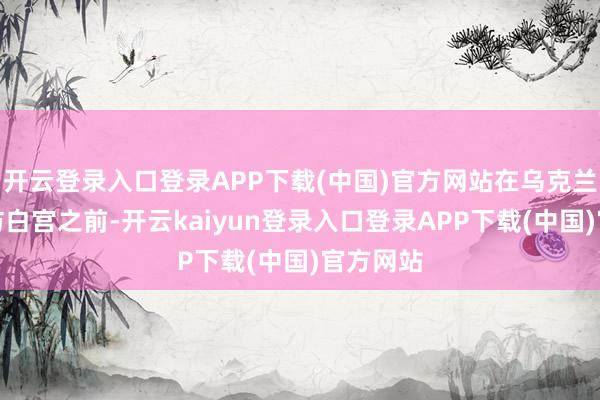 开云登录入口登录APP下载(中国)官方网站在乌克兰总统探访白宫之前-开云kaiyun登录入口登录APP下载(中国)官方网站