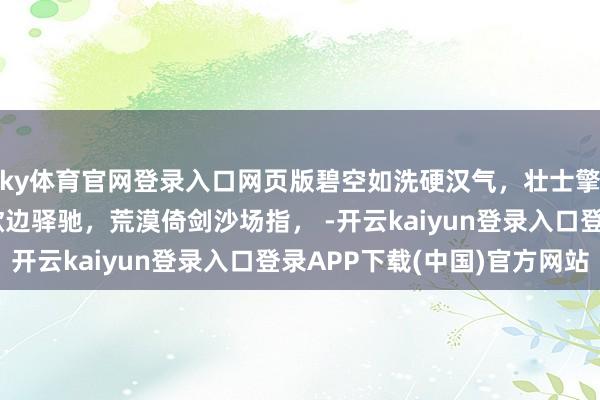 ky体育官网登录入口网页版碧空如洗硬汉气，壮士擎枪国门峙。 大漠放歌边驿驰，荒漠倚剑沙场指， -开云kaiyun登录入口登录APP下载(中国)官方网站