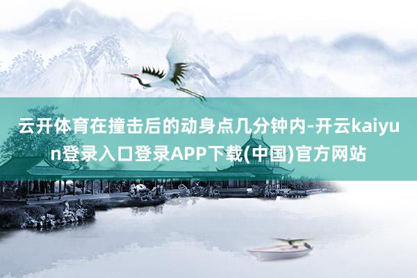 云开体育在撞击后的动身点几分钟内-开云kaiyun登录入口登录APP下载(中国)官方网站