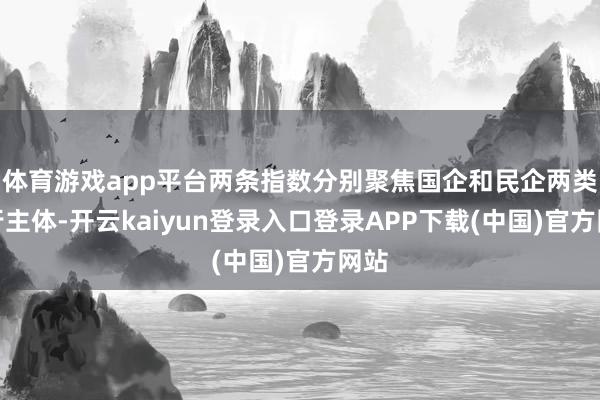 体育游戏app平台两条指数分别聚焦国企和民企两类刊行主体-开云kaiyun登录入口登录APP下载(中国)官方网站
