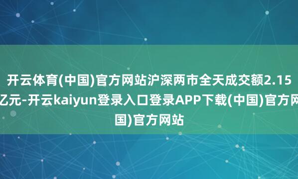 开云体育(中国)官方网站沪深两市全天成交额2.15万亿元-开云kaiyun登录入口登录APP下载(中国)官方网站