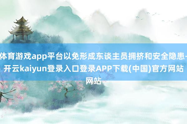 体育游戏app平台以免形成东谈主员拥挤和安全隐患-开云kaiyun登录入口登录APP下载(中国)官方网站