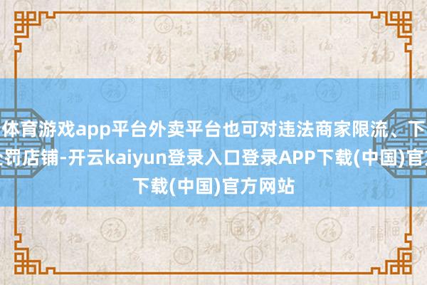 体育游戏app平台外卖平台也可对违法商家限流、下架、处罚店铺-开云kaiyun登录入口登录APP下载(中国)官方网站