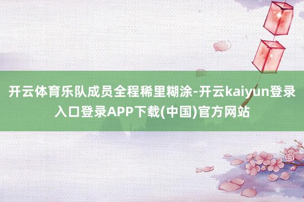 开云体育乐队成员全程稀里糊涂-开云kaiyun登录入口登录APP下载(中国)官方网站