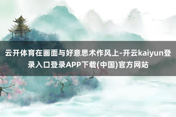 云开体育在画面与好意思术作风上-开云kaiyun登录入口登录APP下载(中国)官方网站