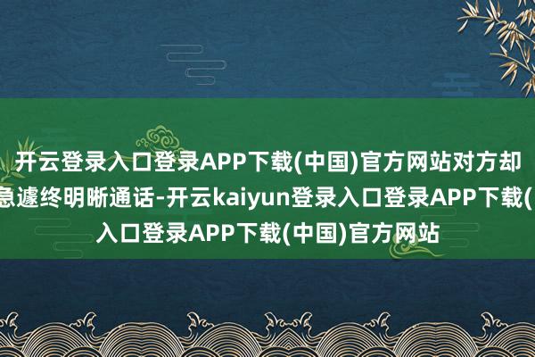 开云登录入口登录APP下载(中国)官方网站对方却在取得信息后急遽终明晰通话-开云kaiyun登录入口登录APP下载(中国)官方网站