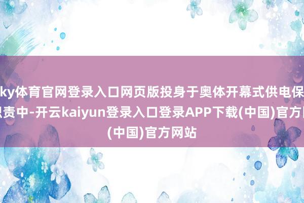 ky体育官网登录入口网页版投身于奥体开幕式供电保险职责中-开云kaiyun登录入口登录APP下载(中国)官方网站