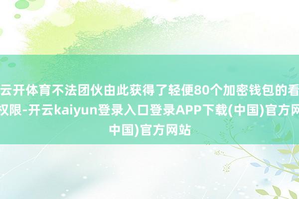 云开体育不法团伙由此获得了轻便80个加密钱包的看望权限-开云kaiyun登录入口登录APP下载(中国)官方网站