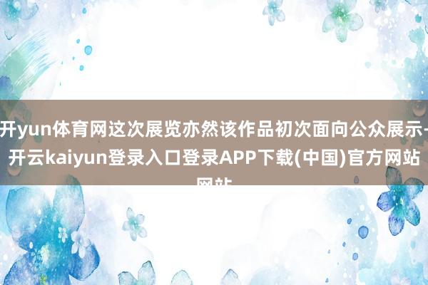 开yun体育网这次展览亦然该作品初次面向公众展示-开云kaiyun登录入口登录APP下载(中国)官方网站
