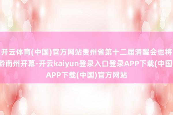 开云体育(中国)官方网站贵州省第十二届清醒会也将在这天于黔南州开幕-开云kaiyun登录入口登录APP下载(中国)官方网站
