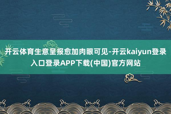 开云体育生意呈报愈加肉眼可见-开云kaiyun登录入口登录APP下载(中国)官方网站