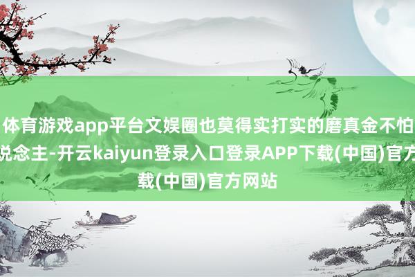 体育游戏app平台文娱圈也莫得实打实的磨真金不怕火东说念主-开云kaiyun登录入口登录APP下载(中国)官方网站