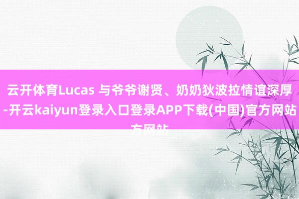 云开体育Lucas 与爷爷谢贤、奶奶狄波拉情谊深厚-开云kaiyun登录入口登录APP下载(中国)官方网站