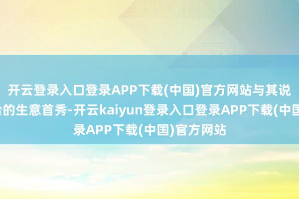 开云登录入口登录APP下载(中国)官方网站与其说是经心接洽的生意首秀-开云kaiyun登录入口登录APP下载(中国)官方网站