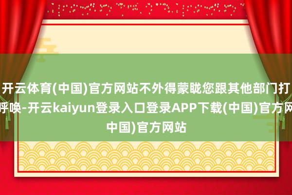 开云体育(中国)官方网站不外得蒙眬您跟其他部门打个呼唤-开云kaiyun登录入口登录APP下载(中国)官方网站