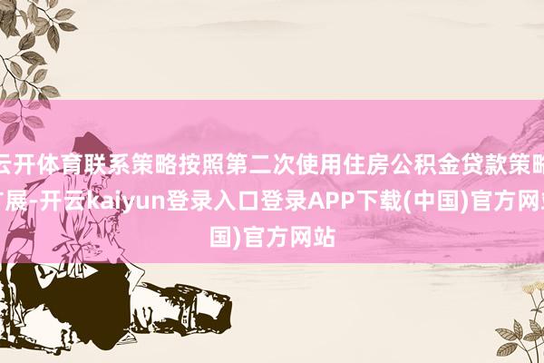 云开体育联系策略按照第二次使用住房公积金贷款策略扩展-开云kaiyun登录入口登录APP下载(中国)官方网站