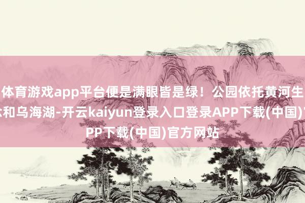 体育游戏app平台便是满眼皆是绿!公园依托黄河生态廊说念和乌海湖-开云kaiyun登录入口登录APP下载(中国)官方网站