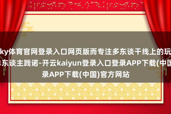 ky体育官网登录入口网页版而专注多东谈干线上的玩家可跳过单东谈主践诺-开云kaiyun登录入口登录APP下载(中国)官方网站