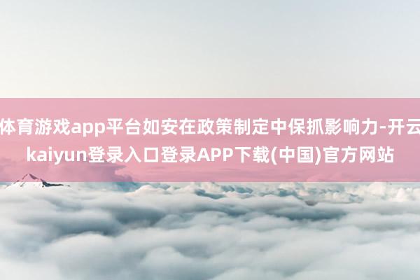 体育游戏app平台如安在政策制定中保抓影响力-开云kaiyun登录入口登录APP下载(中国)官方网站