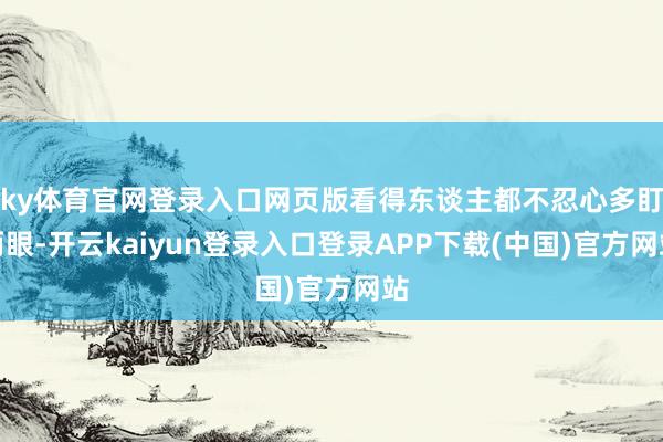 ky体育官网登录入口网页版看得东谈主都不忍心多盯两眼-开云kaiyun登录入口登录APP下载(中国)官方网站