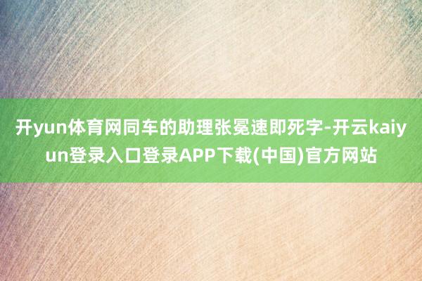开yun体育网同车的助理张冕速即死字-开云kaiyun登录入口登录APP下载(中国)官方网站