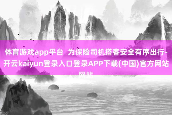 体育游戏app平台 为保险司机搭客安全有序出行-开云kaiyun登录入口登录APP下载(中国)官方网站