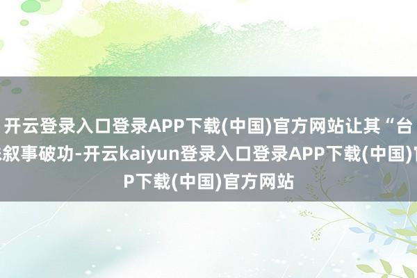 开云登录入口登录APP下载(中国)官方网站让其“台独”特殊叙事破功-开云kaiyun登录入口登录APP下载(中国)官方网站