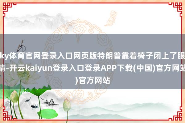 ky体育官网登录入口网页版特朗普靠着椅子闭上了眼睛-开云kaiyun登录入口登录APP下载(中国)官方网站