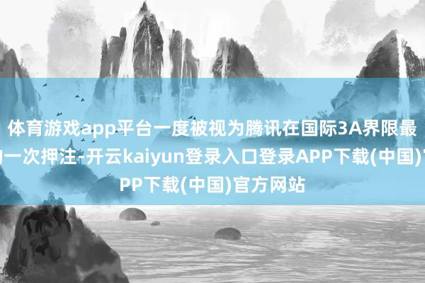 体育游戏app平台一度被视为腾讯在国际3A界限最具计较的一次押注-开云kaiyun登录入口登录APP下载(中国)官方网站