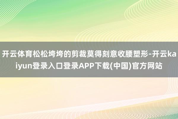 开云体育松松垮垮的剪裁莫得刻意收腰塑形-开云kaiyun登录入口登录APP下载(中国)官方网站