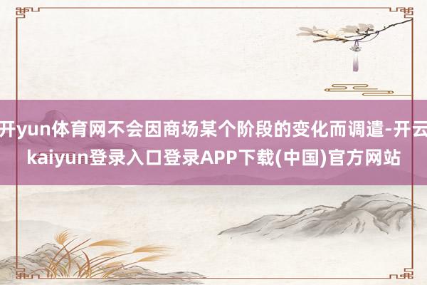开yun体育网不会因商场某个阶段的变化而调遣-开云kaiyun登录入口登录APP下载(中国)官方网站
