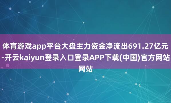 体育游戏app平台大盘主力资金净流出691.27亿元-开云kaiyun登录入口登录APP下载(中国)官方网站