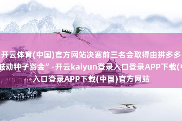 开云体育(中国)官方网站决赛前三名会取得由拼多多资助的“风物鼓动种子资金”-开云kaiyun登录入口登录APP下载(中国)官方网站