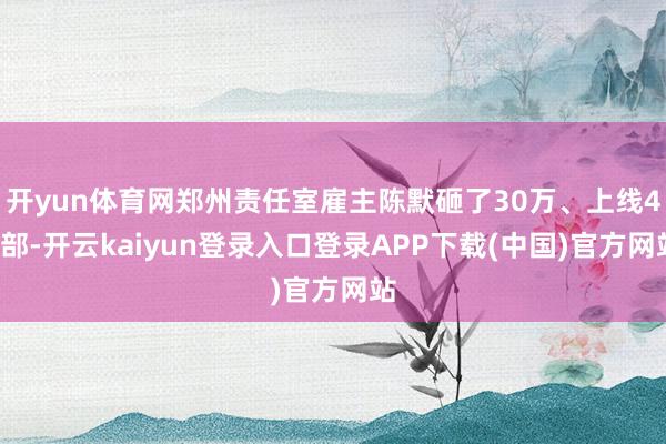 开yun体育网郑州责任室雇主陈默砸了30万、上线47部-开云kaiyun登录入口登录APP下载(中国)官方网站