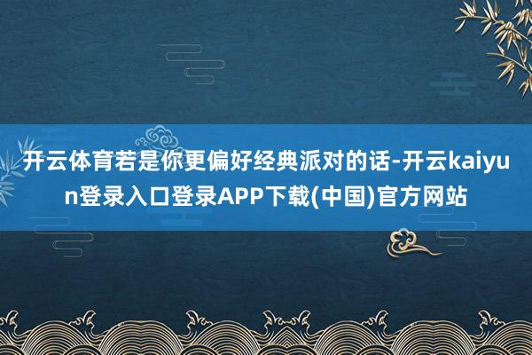 开云体育若是你更偏好经典派对的话-开云kaiyun登录入口登录APP下载(中国)官方网站