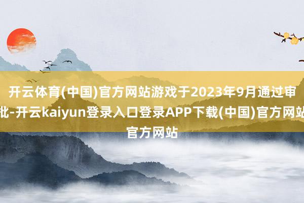 开云体育(中国)官方网站游戏于2023年9月通过审批-开云kaiyun登录入口登录APP下载(中国)官方网站