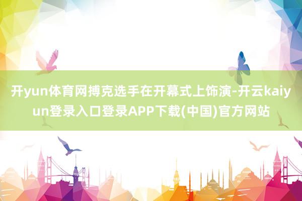 开yun体育网搏克选手在开幕式上饰演-开云kaiyun登录入口登录APP下载(中国)官方网站