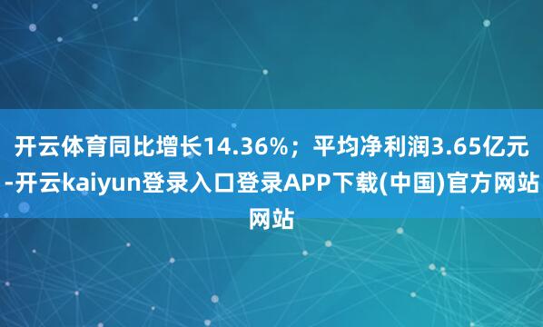 开云体育同比增长14.36%;平均净利润3.65亿元-开云kaiyun登录入口登录APP下载(中国)官方网站