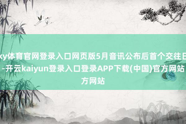 ky体育官网登录入口网页版5月音讯公布后首个交往日-开云kaiyun登录入口登录APP下载(中国)官方网站