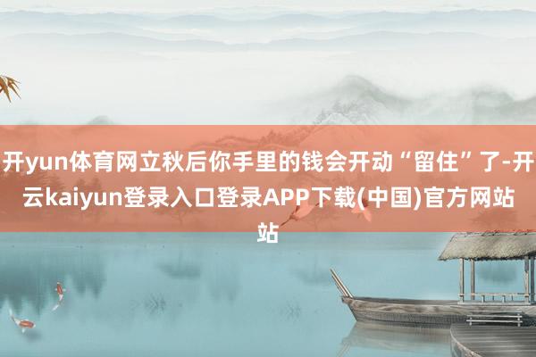 开yun体育网立秋后你手里的钱会开动“留住”了-开云kaiyun登录入口登录APP下载(中国)官方网站