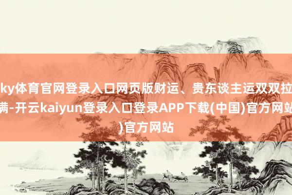 ky体育官网登录入口网页版财运、贵东谈主运双双拉满-开云kaiyun登录入口登录APP下载(中国)官方网站