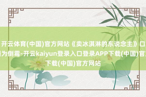开云体育(中国)官方网站《卖冰淇淋的东说念主》口碑也颇为倒霉-开云kaiyun登录入口登录APP下载(中国)官方网站