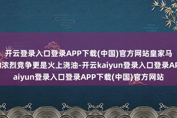 开云登录入口登录APP下载(中国)官方网站皇家马德里和巴塞罗那之间的浓烈竞争更是火上浇油-开云kaiyun登录入口登录APP下载(中国)官方网站
